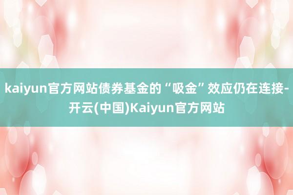 kaiyun官方网站债券基金的“吸金”效应仍在连接-开云(中国)Kaiyun官方网站