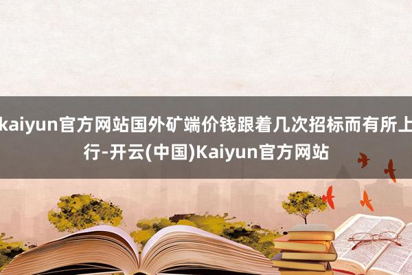 kaiyun官方网站国外矿端价钱跟着几次招标而有所上行-开云(中国)Kaiyun官方网站