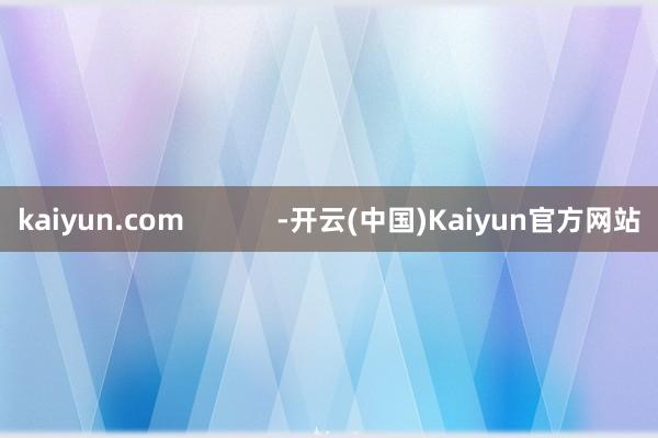 kaiyun.com            -开云(中国)Kaiyun官方网站