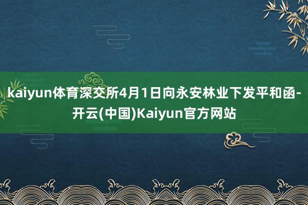 kaiyun体育深交所4月1日向永安林业下发平和函-开云(中国)Kaiyun官方网站