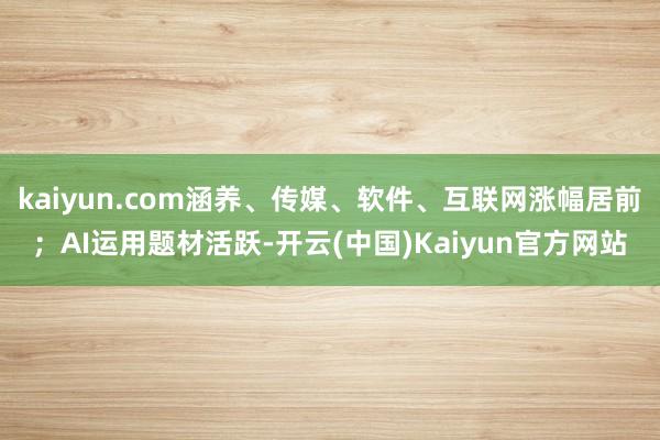 kaiyun.com涵养、传媒、软件、互联网涨幅居前；AI运用题材活跃-开云(中国)Kaiyun官方网站