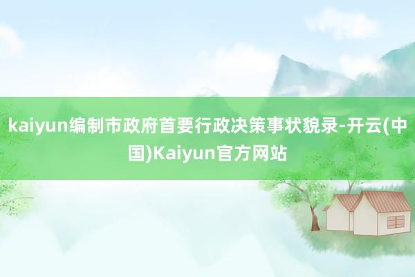 kaiyun编制市政府首要行政决策事状貌录-开云(中国)Kaiyun官方网站