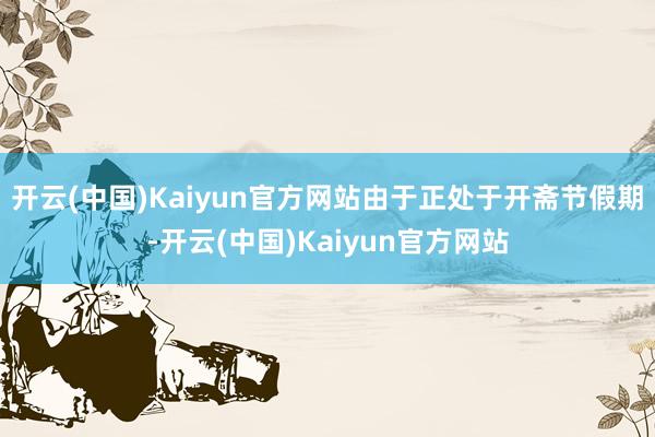 开云(中国)Kaiyun官方网站由于正处于开斋节假期-开云(中国)Kaiyun官方网站