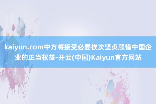 kaiyun.com中方将接受必要挨次坚贞顾惜中国企业的正当权益-开云(中国)Kaiyun官方网站