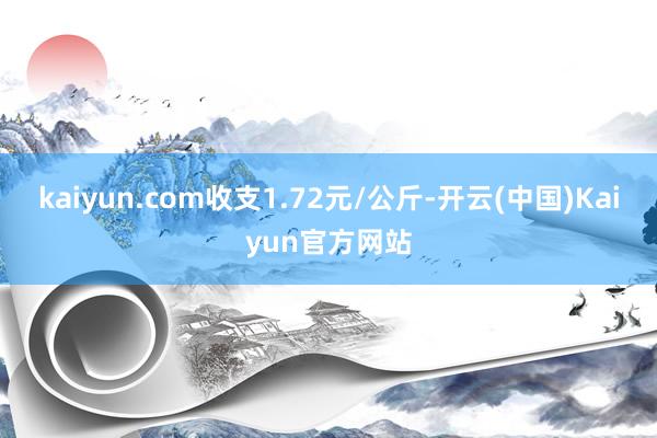 kaiyun.com收支1.72元/公斤-开云(中国)Kaiyun官方网站