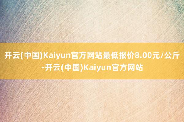 开云(中国)Kaiyun官方网站最低报价8.00元/公斤-开云(中国)Kaiyun官方网站