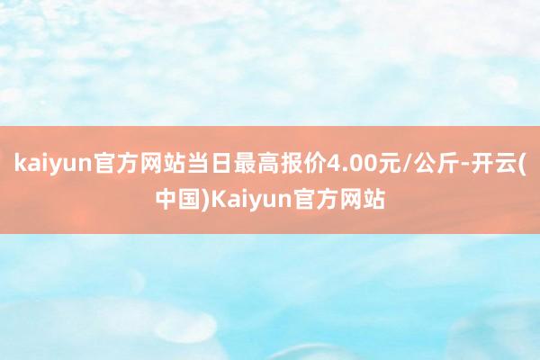 kaiyun官方网站当日最高报价4.00元/公斤-开云(中国)Kaiyun官方网站