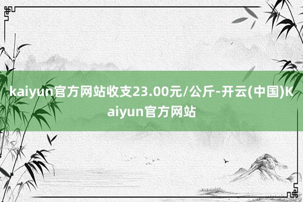 kaiyun官方网站收支23.00元/公斤-开云(中国)Kaiyun官方网站