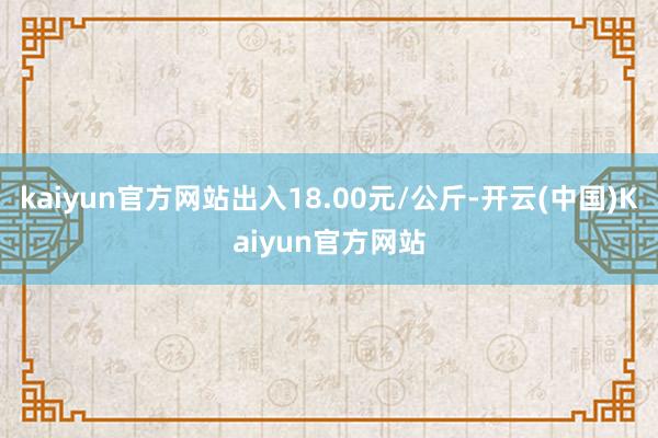 kaiyun官方网站出入18.00元/公斤-开云(中国)Kaiyun官方网站