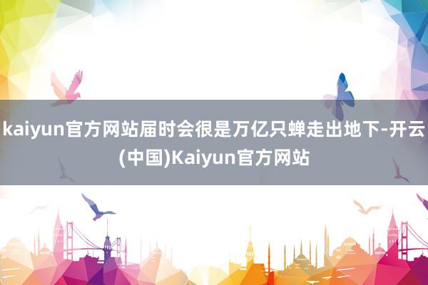 kaiyun官方网站届时会很是万亿只蝉走出地下-开云(中国)Kaiyun官方网站