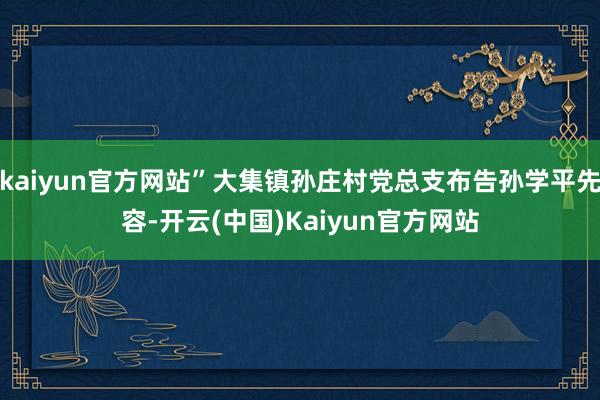 kaiyun官方网站”大集镇孙庄村党总支布告孙学平先容-开云(中国)Kaiyun官方网站