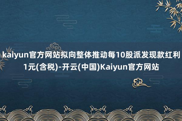 kaiyun官方网站拟向整体推动每10股派发现款红利1元(含税)-开云(中国)Kaiyun官方网站