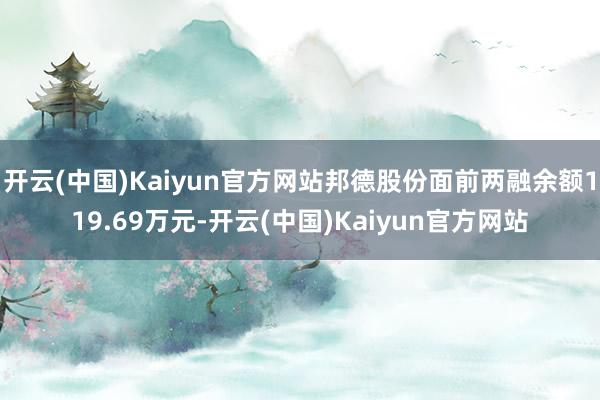 开云(中国)Kaiyun官方网站邦德股份面前两融余额119.69万元-开云(中国)Kaiyun官方网站