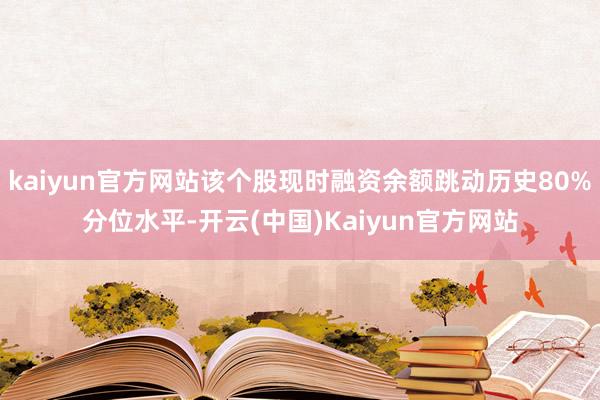 kaiyun官方网站该个股现时融资余额跳动历史80%分位水平-开云(中国)Kaiyun官方网站