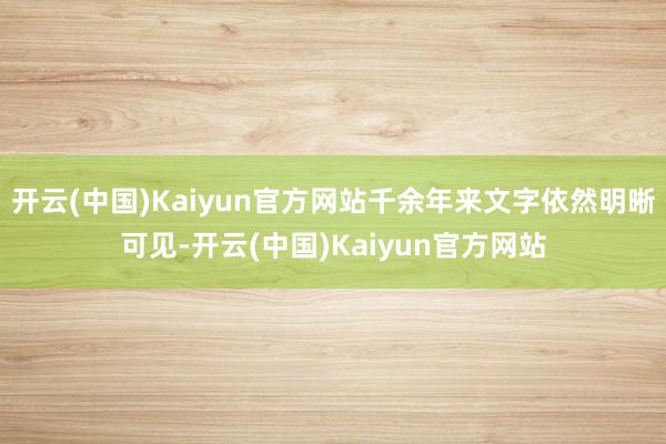 开云(中国)Kaiyun官方网站千余年来文字依然明晰可见-开云(中国)Kaiyun官方网站