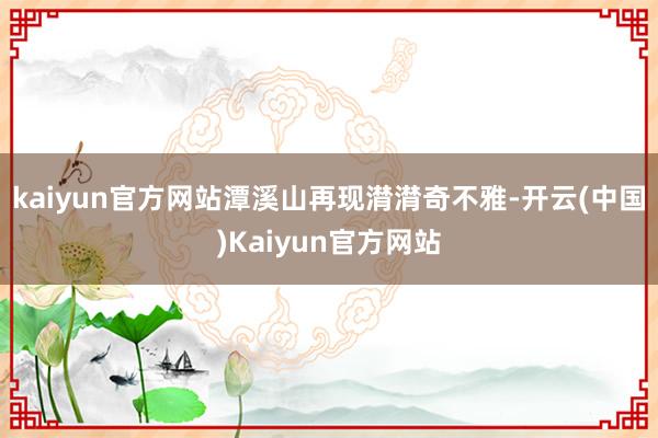 kaiyun官方网站潭溪山再现潸潸奇不雅-开云(中国)Kaiyun官方网站