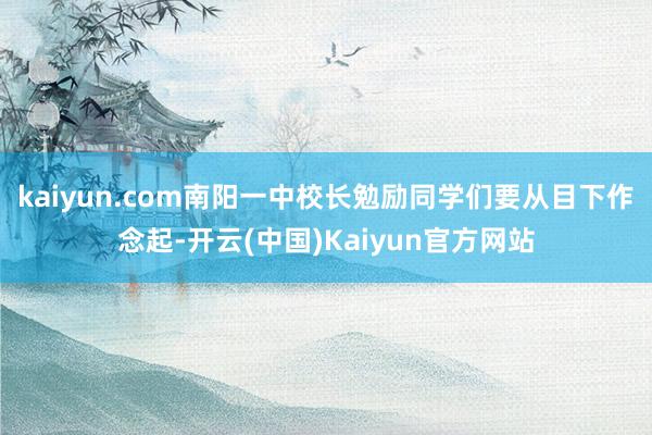 kaiyun.com南阳一中校长勉励同学们要从目下作念起-开云(中国)Kaiyun官方网站