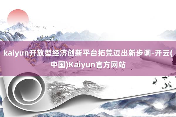 kaiyun开放型经济创新平台拓荒迈出新步调-开云(中国)Kaiyun官方网站