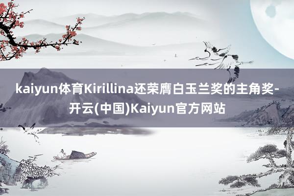 kaiyun体育Kirillina还荣膺白玉兰奖的主角奖-开云(中国)Kaiyun官方网站