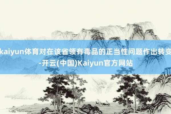 kaiyun体育对在该省领有毒品的正当性问题作出转变-开云(中国)Kaiyun官方网站