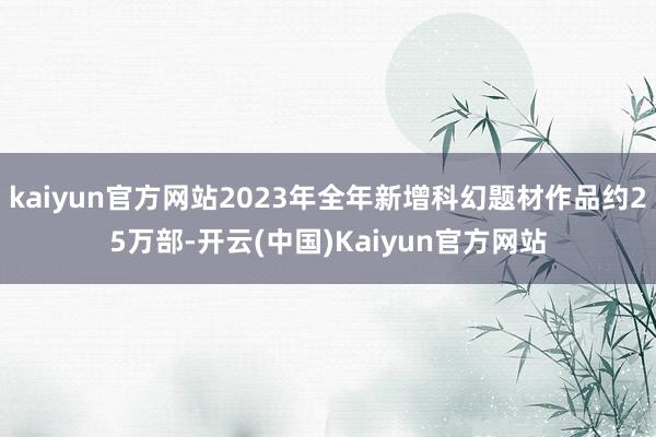 kaiyun官方网站2023年全年新增科幻题材作品约25万部-开云(中国)Kaiyun官方网站