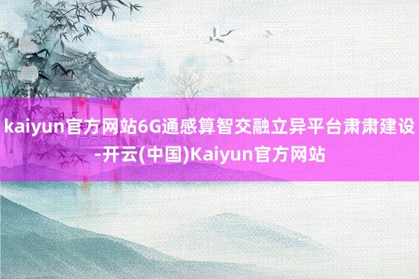 kaiyun官方网站6G通感算智交融立异平台肃肃建设-开云(中国)Kaiyun官方网站