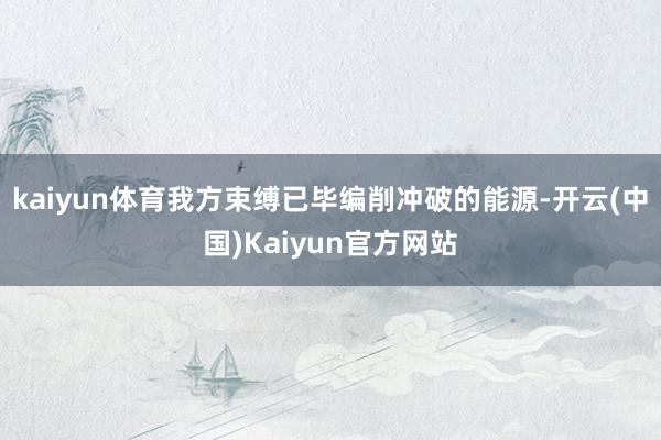 kaiyun体育我方束缚已毕编削冲破的能源-开云(中国)Kaiyun官方网站