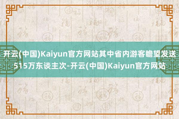 开云(中国)Kaiyun官方网站其中省内游客瞻望发送515万东谈主次-开云(中国)Kaiyun官方网站