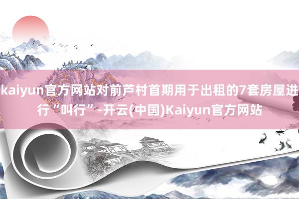 kaiyun官方网站对前芦村首期用于出租的7套房屋进行“叫行”-开云(中国)Kaiyun官方网站