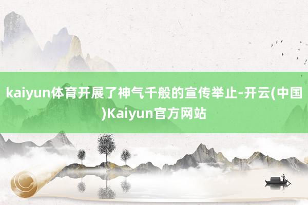 kaiyun体育开展了神气千般的宣传举止-开云(中国)Kaiyun官方网站