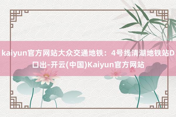 kaiyun官方网站大众交通地铁：4号线清湖地铁站D口出-开云(中国)Kaiyun官方网站