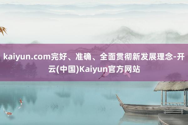 kaiyun.com完好、准确、全面贯彻新发展理念-开云(中国)Kaiyun官方网站