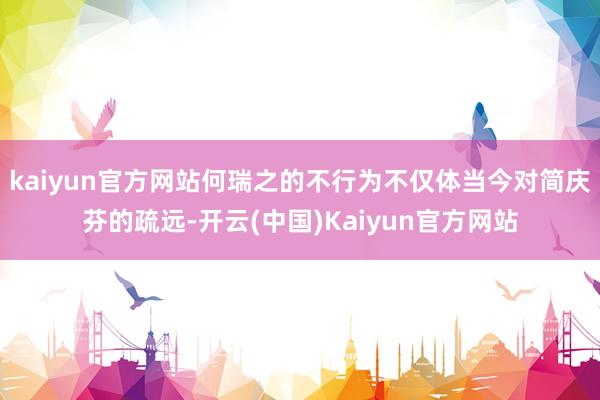 kaiyun官方网站何瑞之的不行为不仅体当今对简庆芬的疏远-开云(中国)Kaiyun官方网站