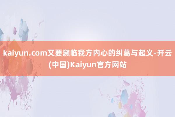 kaiyun.com又要濒临我方内心的纠葛与起义-开云(中国)Kaiyun官方网站