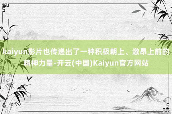 kaiyun影片也传递出了一种积极朝上、激昂上前的精神力量-开云(中国)Kaiyun官方网站