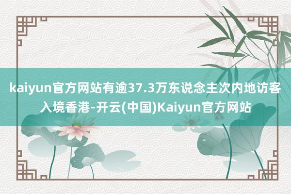 kaiyun官方网站有逾37.3万东说念主次内地访客入境香港-开云(中国)Kaiyun官方网站