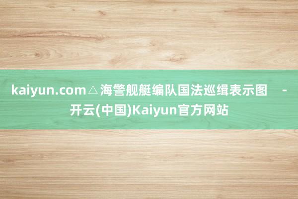 kaiyun.com△海警舰艇编队国法巡缉表示图    -开云(中国)Kaiyun官方网站