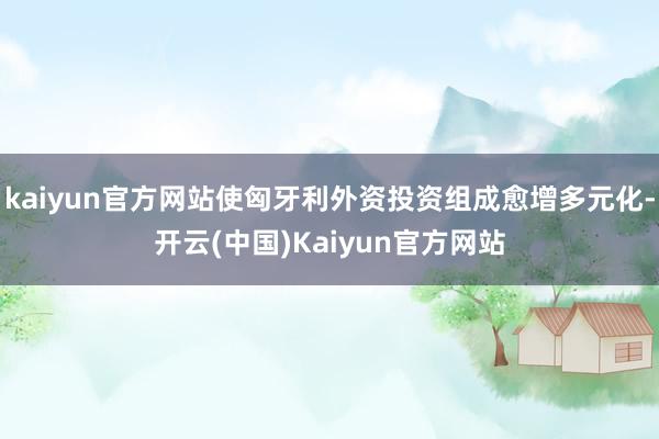 kaiyun官方网站使匈牙利外资投资组成愈增多元化-开云(中国)Kaiyun官方网站