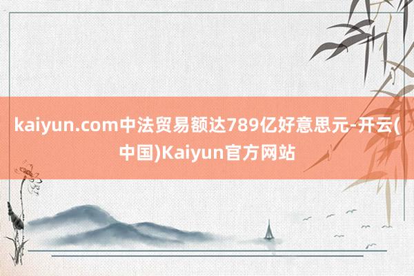 kaiyun.com中法贸易额达789亿好意思元-开云(中国)Kaiyun官方网站