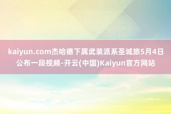 kaiyun.com杰哈德下属武装派系圣城旅5月4日公布一段视频-开云(中国)Kaiyun官方网站