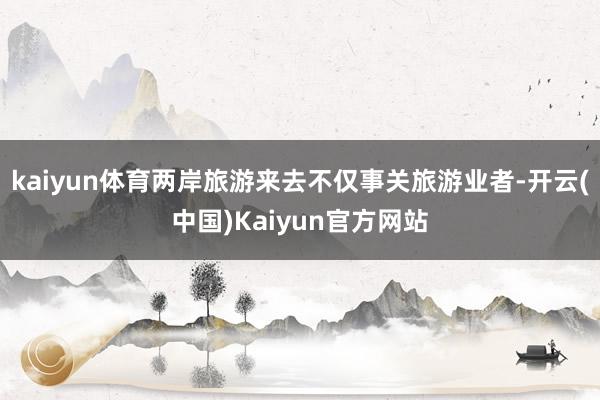 kaiyun体育两岸旅游来去不仅事关旅游业者-开云(中国)Kaiyun官方网站