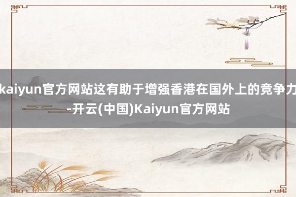 kaiyun官方网站这有助于增强香港在国外上的竞争力-开云(中国)Kaiyun官方网站