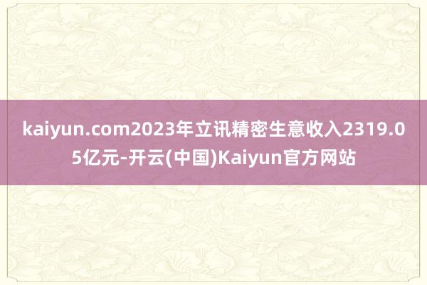 kaiyun.com2023年立讯精密生意收入2319.05亿元-开云(中国)Kaiyun官方网站