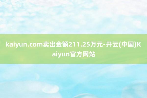 kaiyun.com卖出金额211.25万元-开云(中国)Kaiyun官方网站