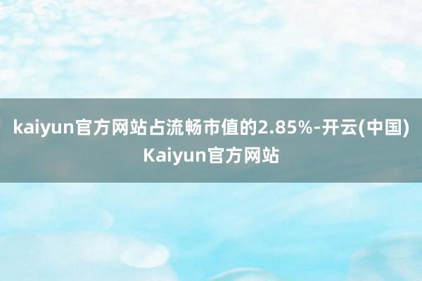 kaiyun官方网站占流畅市值的2.85%-开云(中国)Kaiyun官方网站