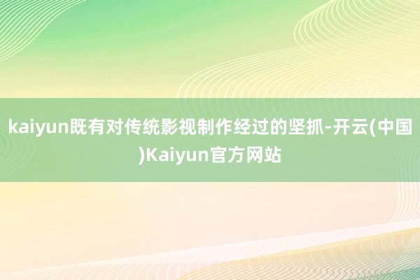 kaiyun既有对传统影视制作经过的坚抓-开云(中国)Kaiyun官方网站