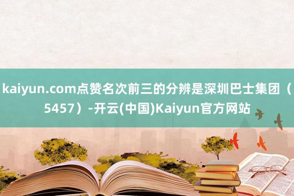 kaiyun.com点赞名次前三的分辨是深圳巴士集团（5457）-开云(中国)Kaiyun官方网站