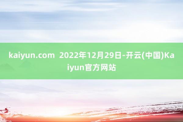 kaiyun.com  2022年12月29日-开云(中国)Kaiyun官方网站