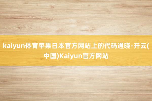 kaiyun体育苹果日本官方网站上的代码通晓-开云(中国)Kaiyun官方网站