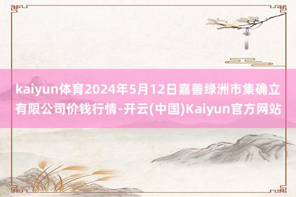 kaiyun体育2024年5月12日嘉善绿洲市集确立有限公司价钱行情-开云(中国)Kaiyun官方网站